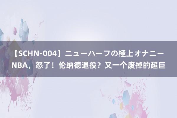 【SCHN-004】ニューハーフの極上オナニー NBA，怒了！伦纳德退役？又一个废掉的超巨