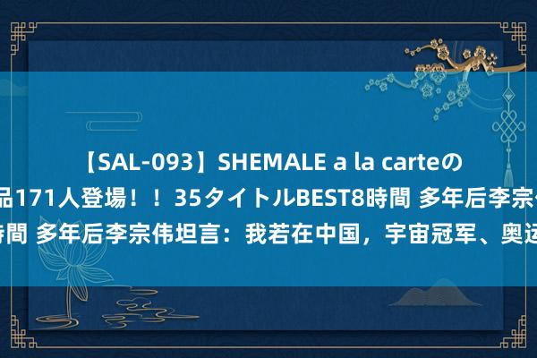 【SAL-093】SHEMALE a la carteの歴史 2008～2011 国内作品171人登場！！35タイトルBEST8時間 多年后李宗伟坦言：我若在中国，宇宙冠军、奥运冠军会是我的！