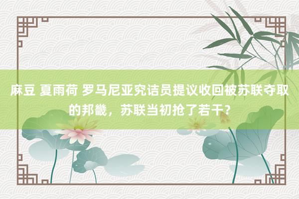 麻豆 夏雨荷 罗马尼亚究诘员提议收回被苏联夺取的邦畿，苏联当初抢了若干？