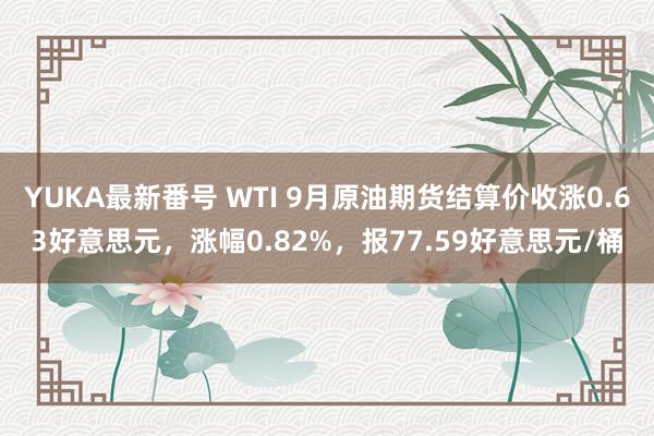 YUKA最新番号 WTI 9月原油期货结算价收涨0.63好意思元，涨幅0.82%，报77.59好意思元/桶