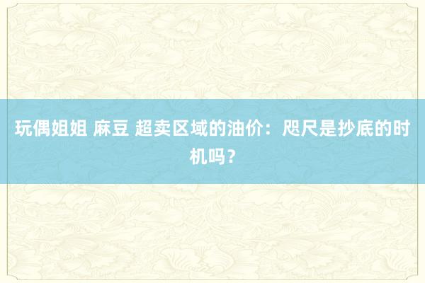 玩偶姐姐 麻豆 超卖区域的油价：咫尺是抄底的时机吗？