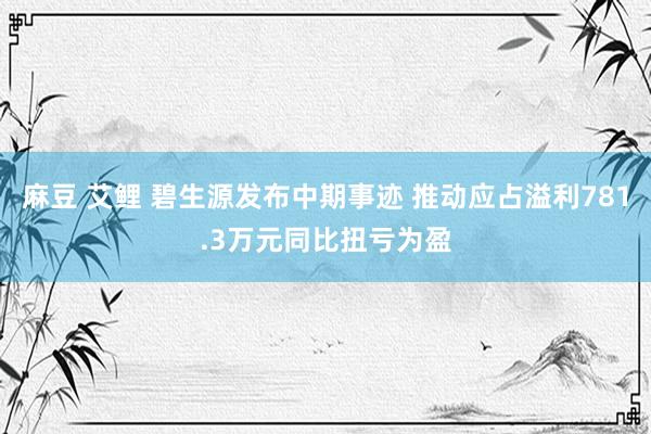 麻豆 艾鲤 碧生源发布中期事迹 推动应占溢利781.3万元同比扭亏为盈