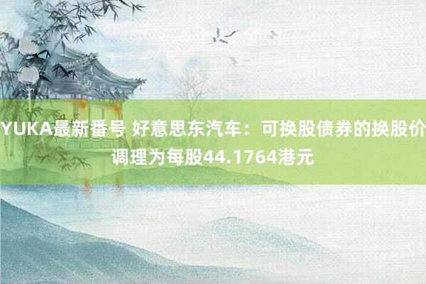 YUKA最新番号 好意思东汽车：可换股债券的换股价调理为每股44.1764港元