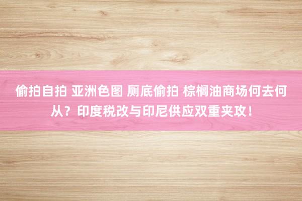 偷拍自拍 亚洲色图 厕底偷拍 棕榈油商场何去何从？印度税改与印尼供应双重夹攻！