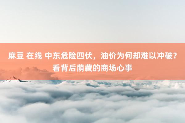 麻豆 在线 中东危险四伏，油价为何却难以冲破？看背后荫藏的商场心事