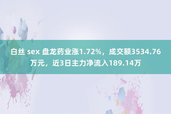 白丝 sex 盘龙药业涨1.72%，成交额3534.76万元，近3日主力净流入189.14万