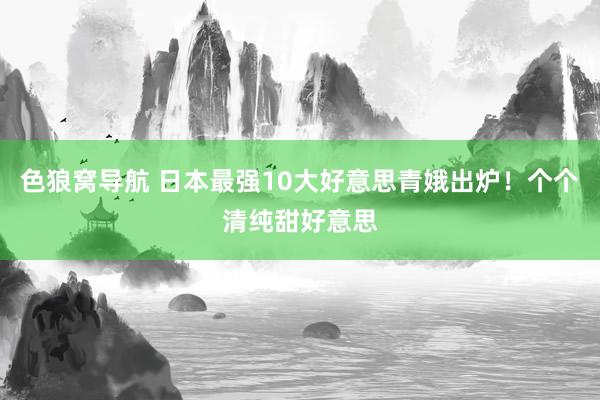 色狼窝导航 日本最强10大好意思青娥出炉！个个清纯甜好意思