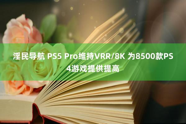 淫民导航 PS5 Pro维持VRR/8K 为8500款PS4游戏提供提高