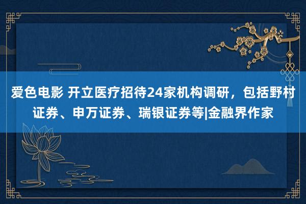 爱色电影 开立医疗招待24家机构调研，包括野村证券、申万证券、瑞银证券等|金融界作家