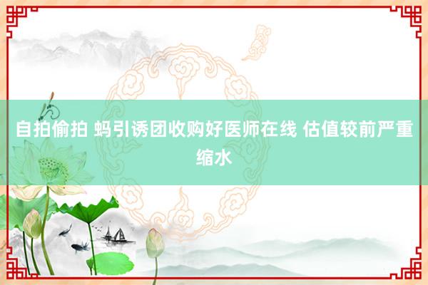 自拍偷拍 蚂引诱团收购好医师在线 估值较前严重缩水