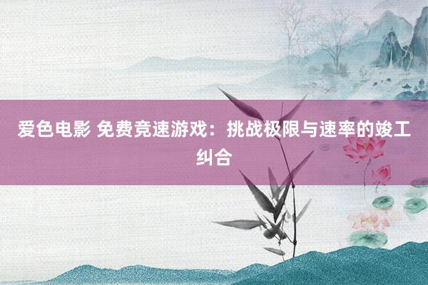 爱色电影 免费竞速游戏：挑战极限与速率的竣工纠合