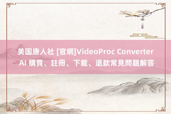 美国唐人社 [官網]VideoProc Converter AI 購買、註冊、下載、退款常見問題解答