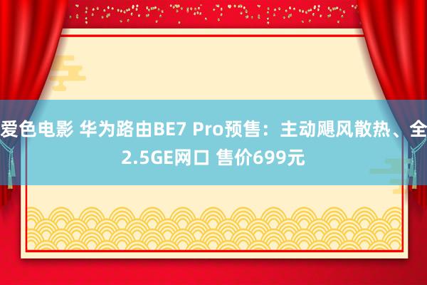 爱色电影 华为路由BE7 Pro预售：主动飓风散热、全2.5GE网口 售价699元