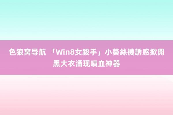 色狼窝导航 「Win8女殺手」小葵絲襪誘惑　掀開黑大衣涌现噴血神器