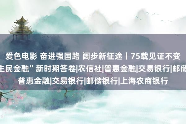 爱色电影 奋进强国路 阔步新征途丨75载见证不变初心 书写“东说念主民金融”新时期答卷|农信社|普惠金融|交易银行|邮储银行|上海农商银行