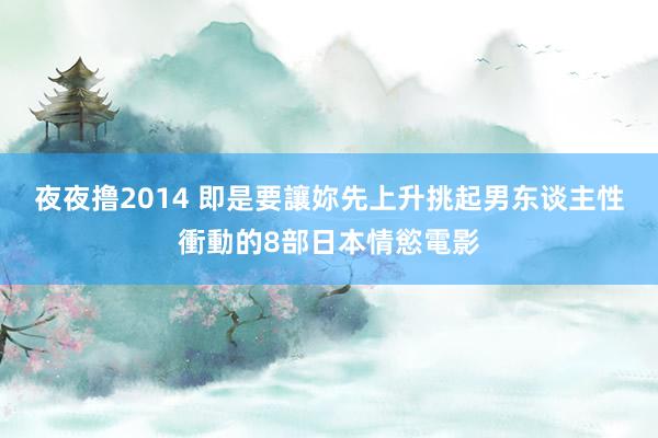 夜夜撸2014 即是要讓妳先上升　挑起男东谈主性衝動的8部日本情慾電影