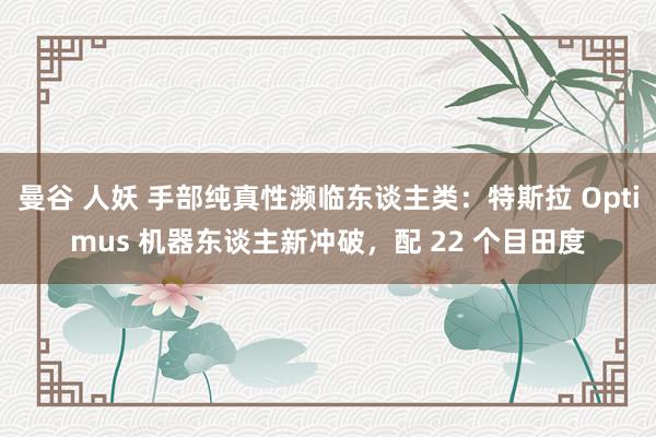 曼谷 人妖 手部纯真性濒临东谈主类：特斯拉 Optimus 机器东谈主新冲破，配 22 个目田度